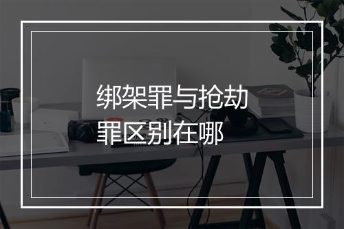 绑架罪与抢劫罪区别在哪