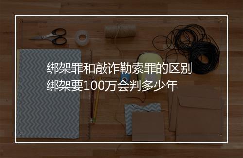 绑架罪和敲诈勒索罪的区别 绑架要100万会判多少年
