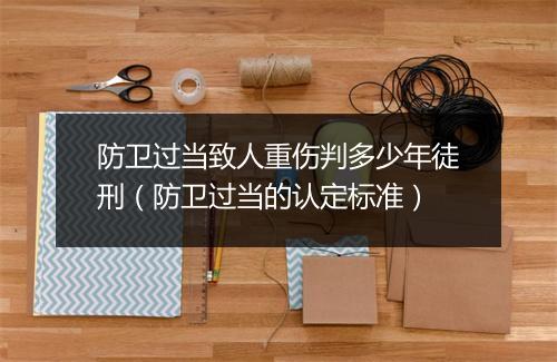 防卫过当致人重伤判多少年徒刑(防卫过当的认定标准)