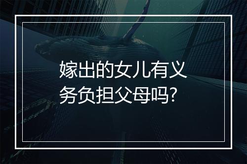 嫁出的女儿有义务负担父母吗?