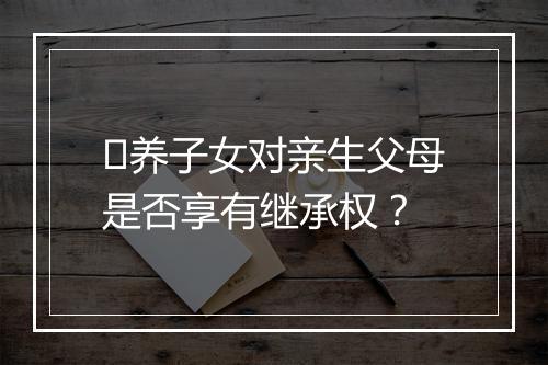 养子女对亲生父母是否享有继承权?