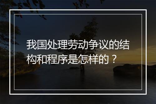 我国处理劳动争议的结构和程序是怎样的?