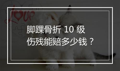 脚踝骨折 10 级伤残能赔多少钱?