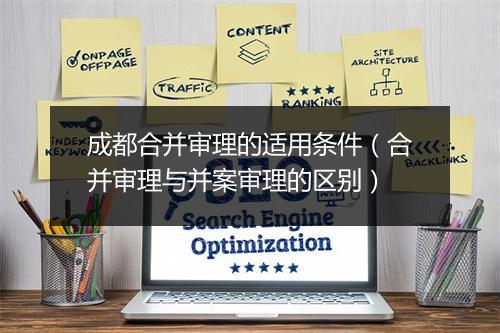 成都合并审理的适用条件(合并审理与并案审理的区别)