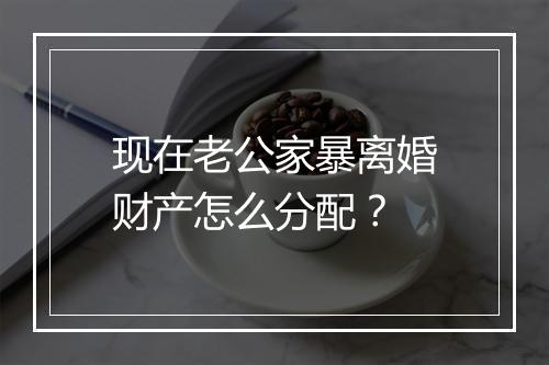 现在老公家暴离婚财产怎么分配?