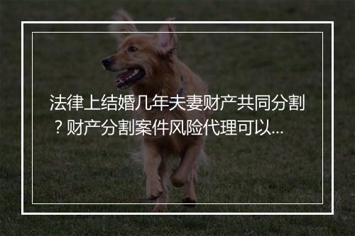 法律上结婚几年夫妻财产共同分割?财产分割案件风险代理可以吗?