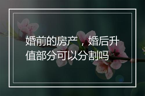 婚前的房产,婚后升值部分可以分割吗