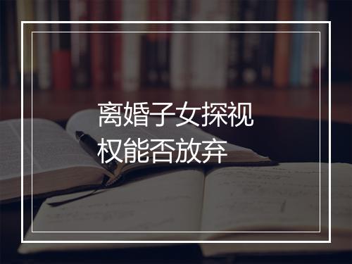 离婚子女探视权能否放弃