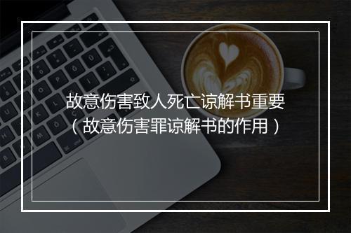 故意伤害致人死亡谅解书重要(故意伤害罪谅解书的作用)