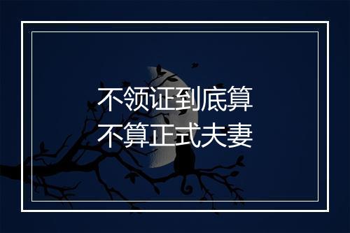 不领证到底算不算正式夫妻