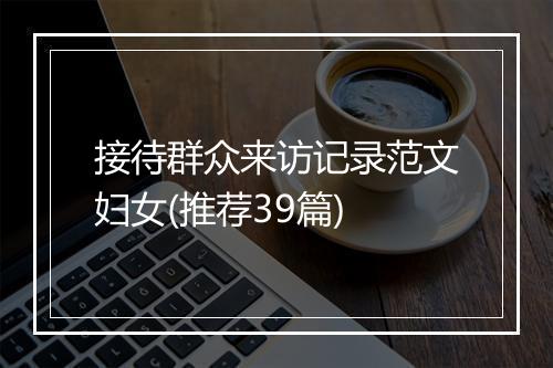 接待群众来访记录范文妇女(推荐39篇)