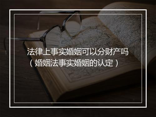 法律上事实婚姻可以分财产吗(婚姻法事实婚姻的认定)