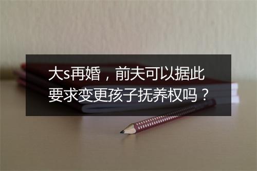 大s再婚,前夫可以据此要求变更孩子抚养权吗?