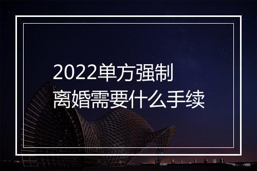 2022单方强制离婚需要什么手续