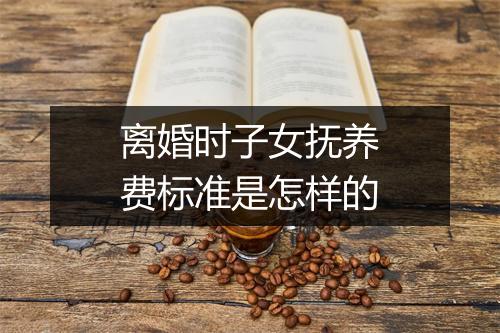 离婚时子女抚养费标准是怎样的