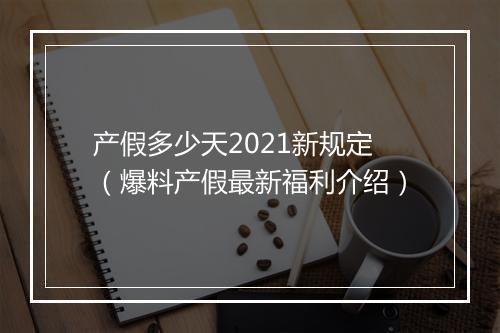 产假多少天2021新规定(爆料产假最新福利介绍)