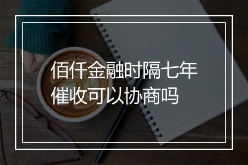 佰仟金融时隔七年催收可以协商吗