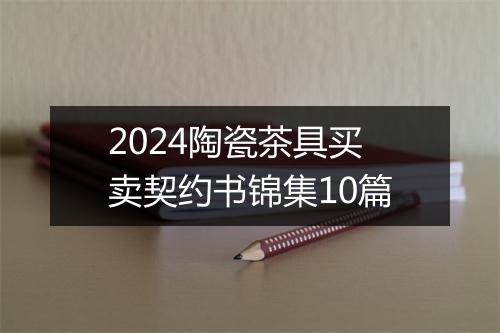 2024陶瓷茶具买卖契约书锦集10篇