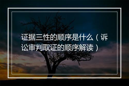 证据三性的顺序是什么(诉讼审判取证的顺序解读)