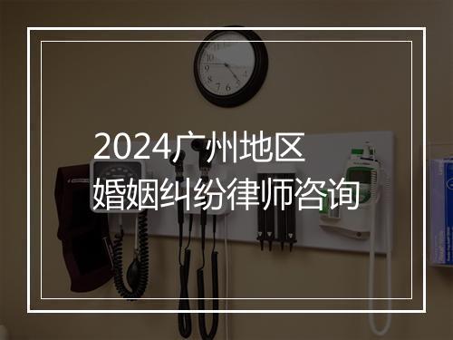2024广州地区婚姻纠纷律师咨询