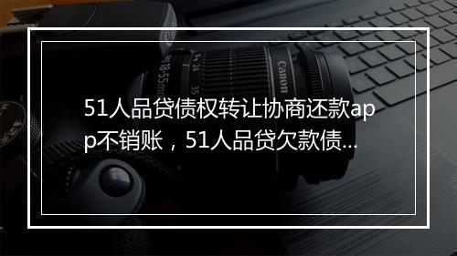 51人品贷债权转让协商还款app不销账,51人品贷欠款债务转让