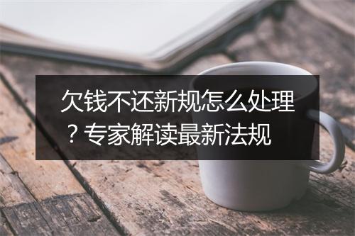 欠钱不还新规怎么处理?专家解读最新法规