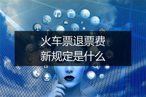 火车票退票费新规定是什么