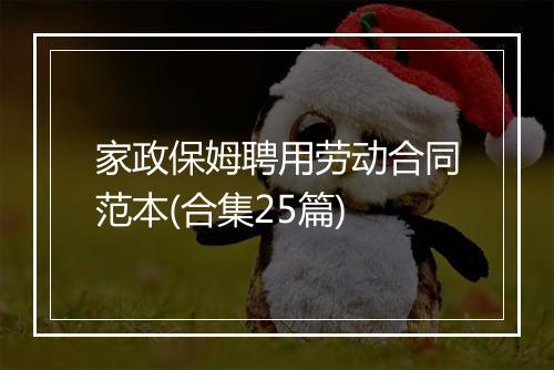 家政保姆聘用劳动合同范本(合集25篇)