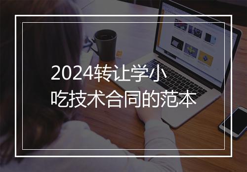 2024转让学小吃技术合同的范本