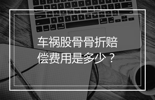 车祸股骨骨折赔偿费用是多少?
