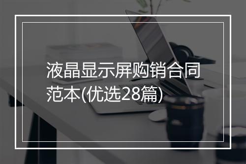 液晶显示屏购销合同范本(优选28篇)