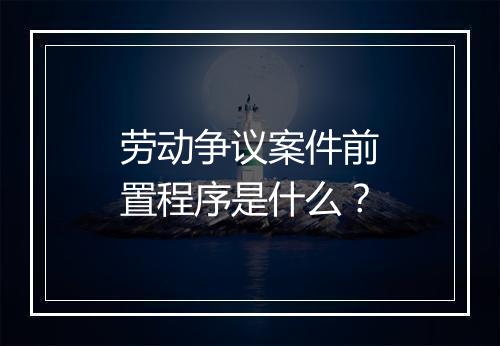 劳动争议案件前置程序是什么?