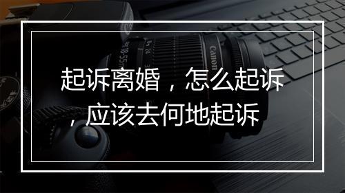 起诉离婚,怎么起诉,应该去何地起诉