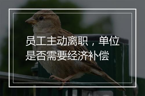 员工主动离职,单位是否需要经济补偿