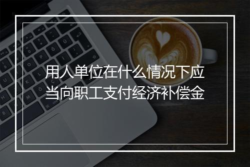 用人单位在什么情况下应当向职工支付经济补偿金