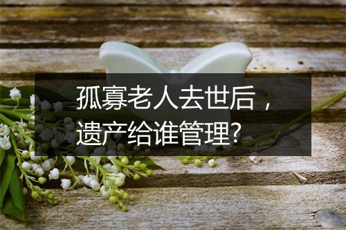 孤寡老人去世后,遗产给谁管理?