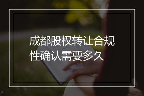 成都股权转让合规性确认需要多久