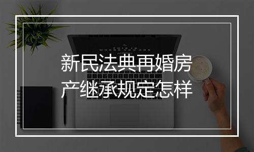 新民法典再婚房产继承规定怎样