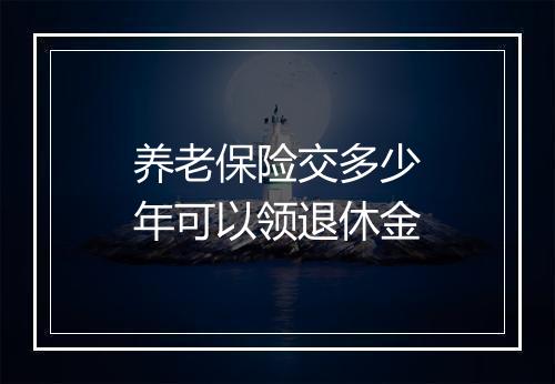 养老保险交多少年可以领退休金