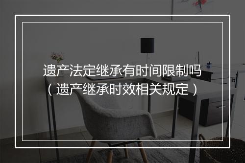 遗产法定继承有时间限制吗(遗产继承时效相关规定)