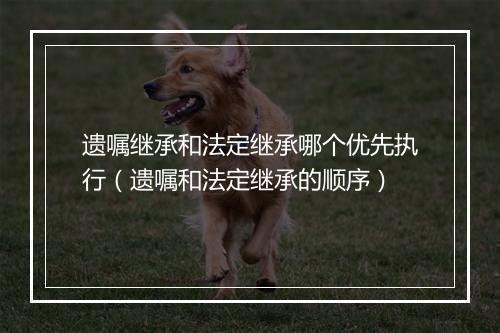 遗嘱继承和法定继承哪个优先执行(遗嘱和法定继承的顺序)