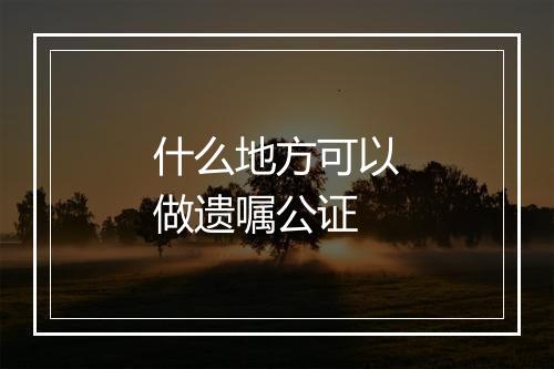 什么地方可以做遗嘱公证