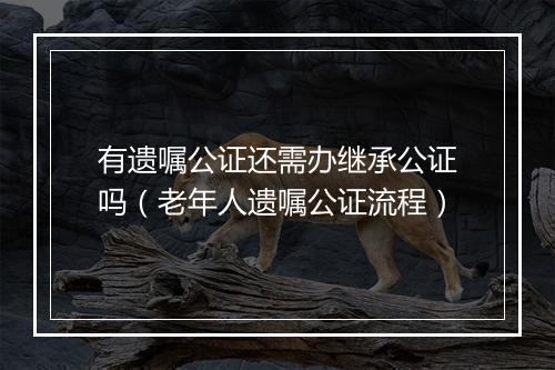 有遗嘱公证还需办继承公证吗(老年人遗嘱公证流程)