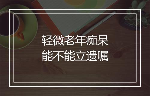 轻微老年痴呆能不能立遗嘱