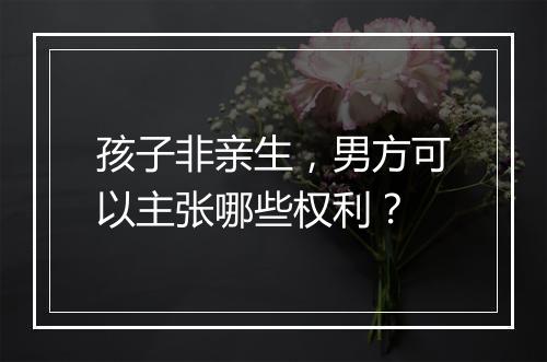 孩子非亲生,男方可以主张哪些权利?