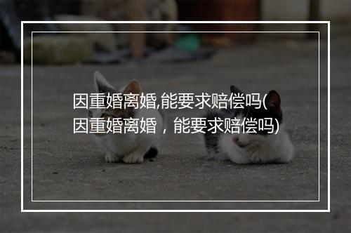 因重婚离婚,能要求赔偿吗(因重婚离婚,能要求赔偿吗)