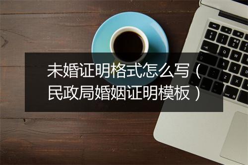 未婚证明格式怎么写(民政局婚姻证明模板)