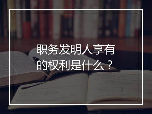 职务发明人享有的权利是什么?