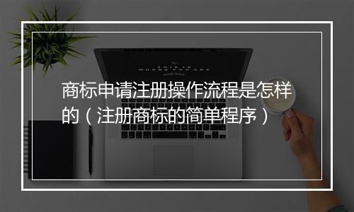 商标申请注册操作流程是怎样的(注册商标的简单程序)