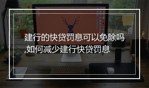 建行的快贷罚息可以免除吗,如何减少建行快贷罚息